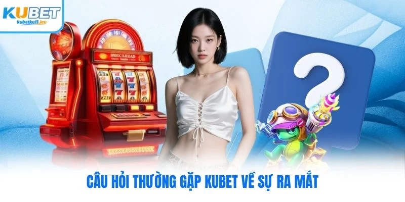 Câu hỏi thường gặp Kubet về sự ra mắt