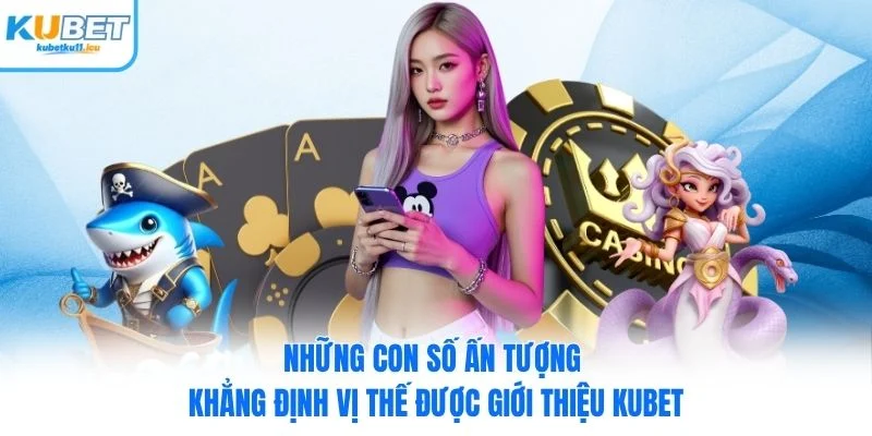 Những con số ấn tượng khẳng định vị thế được giới thiệu Kubet